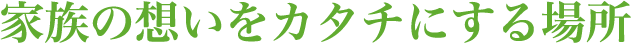 家族の想いをカタチにする場所